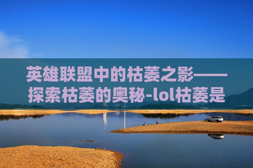 英雄联盟中的枯萎之影——探索枯萎的奥秘-lol枯萎是谁