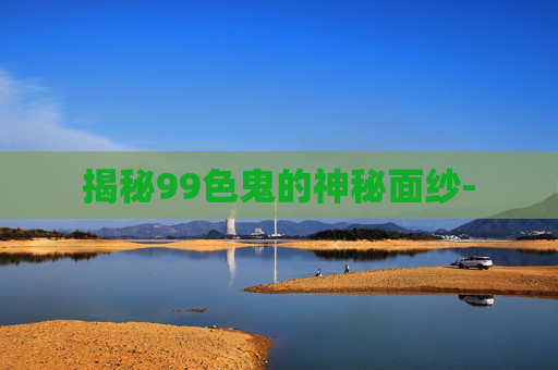 揭秘99色鬼的神秘面纱-