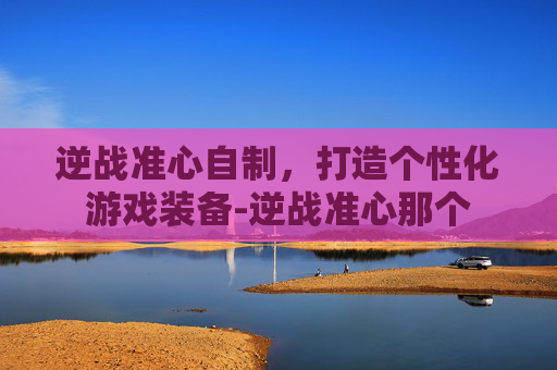 逆战准心自制，打造个性化游戏装备-逆战准心那个