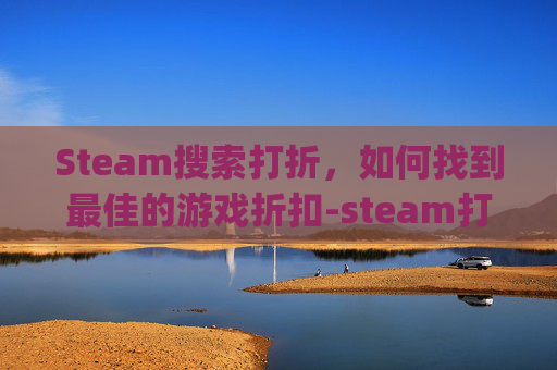 Steam搜索打折，如何找到最佳的游戏折扣-steam打折app