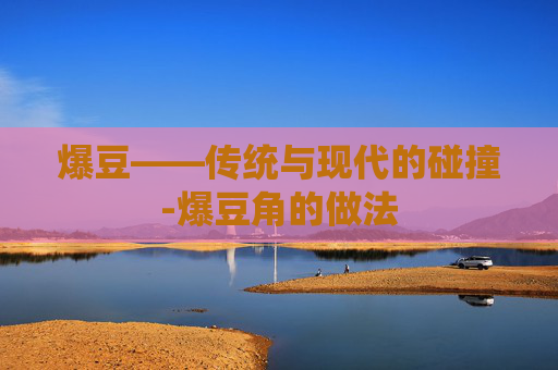 爆豆——传统与现代的碰撞-爆豆角的做法