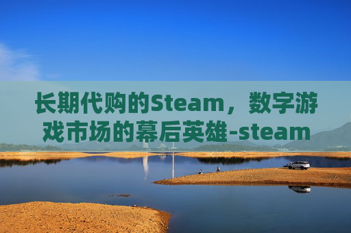 长期代购的Steam，数字游戏市场的幕后英雄-steam代购可靠吗
