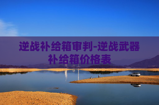 逆战补给箱审判-逆战武器补给箱价格表