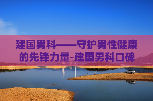 建国男科——守护男性健康的先锋力量-建国男科口碑怎么样