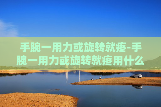 手腕一用力或旋转就疼-手腕一用力或旋转就疼用什么药