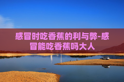 感冒时吃香蕉的利与弊-感冒能吃香蕉吗大人