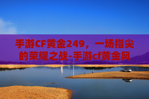 手游CF黄金249，一场指尖的荣耀之战-手游cf黄金风之子怎么得