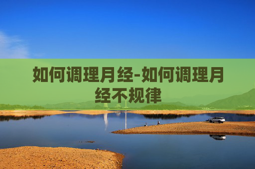 如何调理月经-如何调理月经不规律