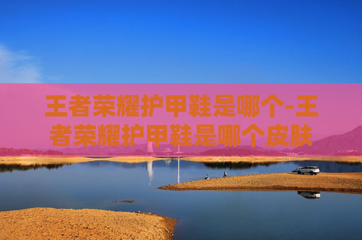 王者荣耀护甲鞋是哪个-王者荣耀护甲鞋是哪个皮肤