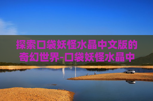 探索口袋妖怪水晶中文版的奇幻世界-口袋妖怪水晶中文版下载安装