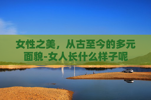 女性之美，从古至今的多元面貌-女人长什么样子呢