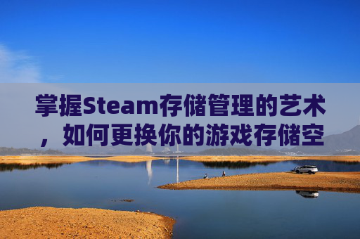 掌握Steam存储管理的艺术，如何更换你的游戏存储空间-steam怎么改存储位置