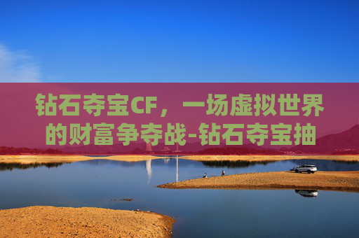 钻石夺宝CF，一场虚拟世界的财富争夺战-钻石夺宝抽水晶技巧