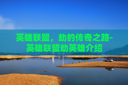 英雄联盟，劫的传奇之路-英雄联盟劫英雄介绍