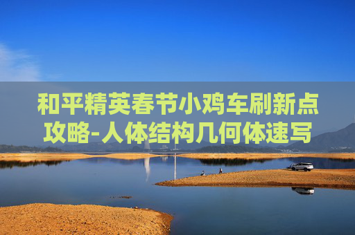 和平精英春节小鸡车刷新点攻略-人体结构几何体速写
