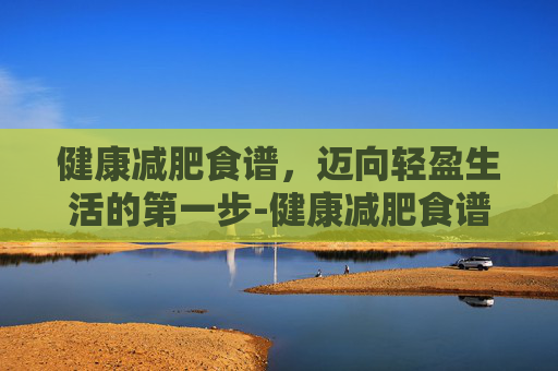 健康减肥食谱，迈向轻盈生活的第一步-健康减肥食谱一日三餐