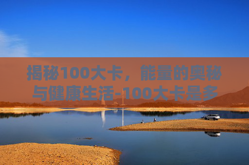 揭秘100大卡，能量的奥秘与健康生活-100大卡是多少千焦