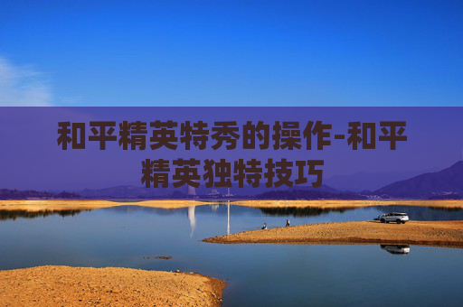 和平精英特秀的操作-和平精英独特技巧
