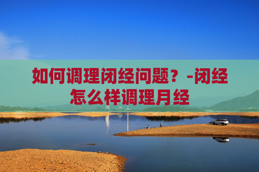 如何调理闭经问题？-闭经怎么样调理月经