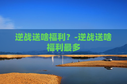 逆战送啥福利？-逆战送啥福利最多