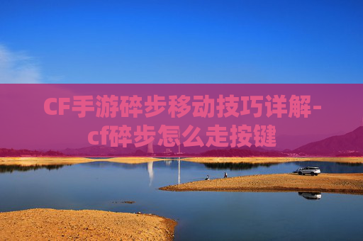 CF手游碎步移动技巧详解-cf碎步怎么走按键