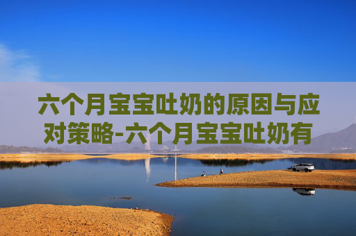 六个月宝宝吐奶的原因与应对策略-六个月宝宝吐奶有痰样粘液