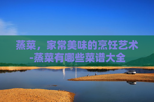 蒸菜，家常美味的烹饪艺术-蒸菜有哪些菜谱大全