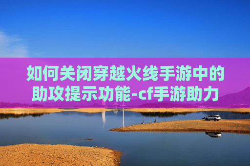 如何关闭穿越火线手游中的助攻提示功能-cf手游助力不了怎么回事