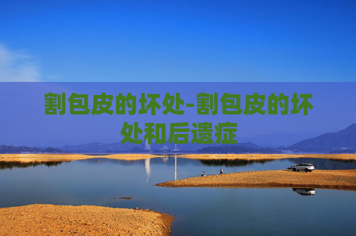 割包皮的坏处-割包皮的坏处和后遗症