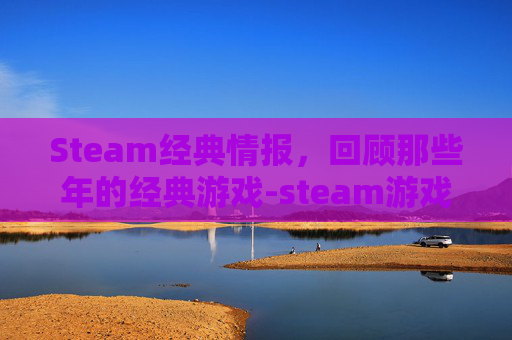 Steam经典情报，回顾那些年的经典游戏-steam游戏情报