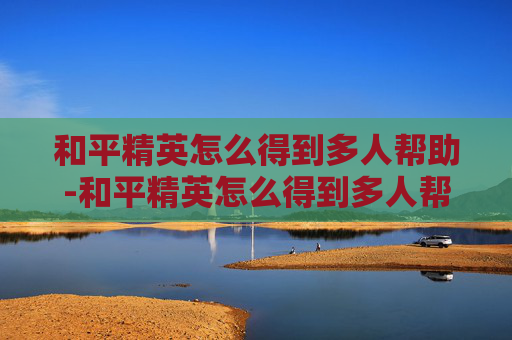 和平精英怎么得到多人帮助-和平精英怎么得到多人帮助的