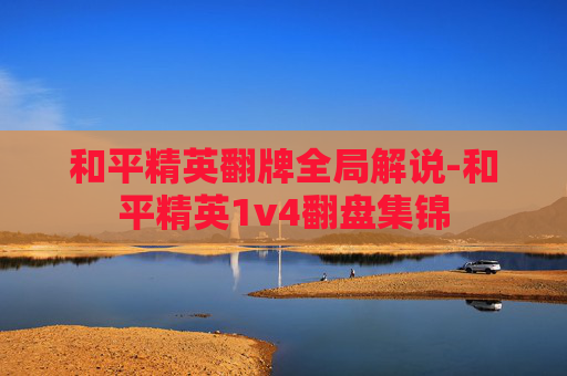 和平精英翻牌全局解说-和平精英1v4翻盘集锦