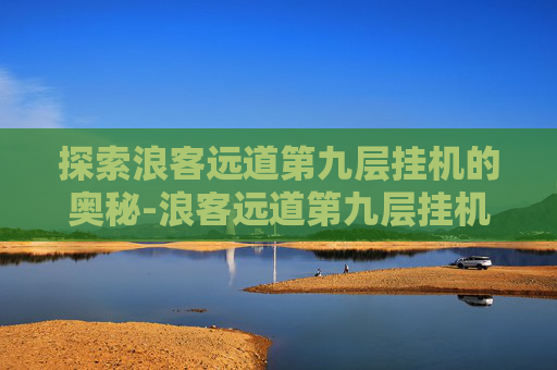 探索浪客远道第九层挂机的奥秘-浪客远道第九层挂机多少钱