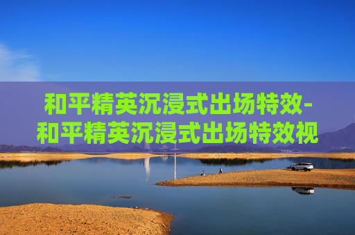 和平精英沉浸式出场特效-和平精英沉浸式出场特效视频