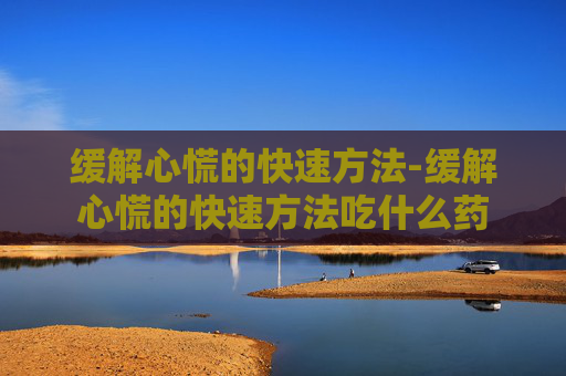 缓解心慌的快速方法-缓解心慌的快速方法吃什么药