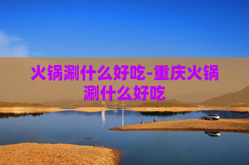 火锅涮什么好吃-重庆火锅涮什么好吃