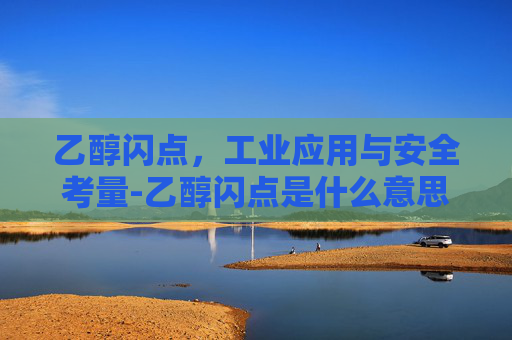 乙醇闪点，工业应用与安全考量-乙醇闪点是什么意思