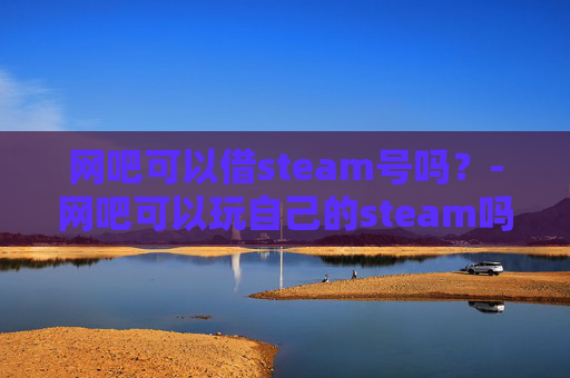 网吧可以借steam号吗？-网吧可以玩自己的steam吗