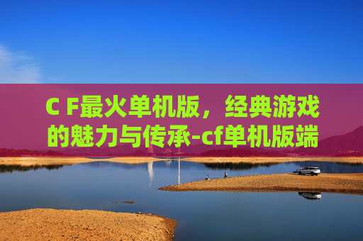 C F最火单机版，经典游戏的魅力与传承-cf单机版端游