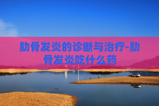 肋骨发炎的诊断与治疗-肋骨发炎吃什么药