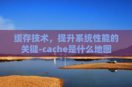 缓存技术，提升系统性能的关键-cache是什么地图