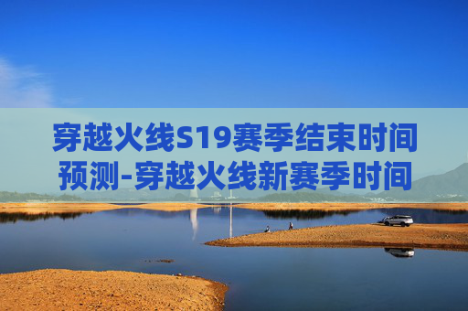 穿越火线S19赛季结束时间预测-穿越火线新赛季时间