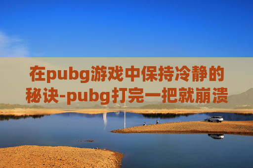 在pubg游戏中保持冷静的秘诀-pubg打完一把就崩溃