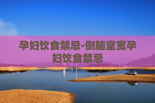 孕妇饮食禁忌-侧脑室宽孕妇饮食禁忌