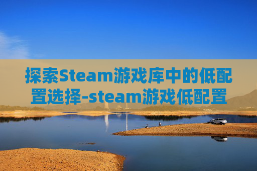 探索Steam游戏库中的低配置选择-steam游戏低配置推与魔法有关荐