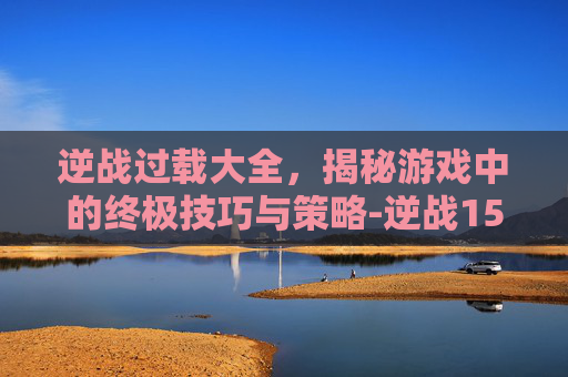 逆战过载大全，揭秘游戏中的终极技巧与策略-逆战15分钟就掉线怎么回事
