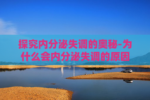 探究内分泌失调的奥秘-为什么会内分泌失调的原因