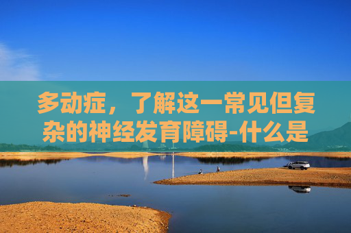 多动症，了解这一常见但复杂的神经发育障碍-什么是多动症的症状