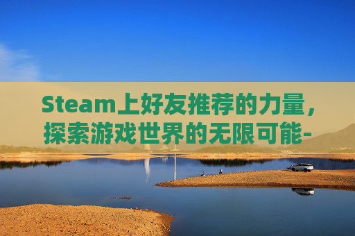 Steam上好友推荐的力量，探索游戏世界的无限可能-Steam好友推给好友流程详解