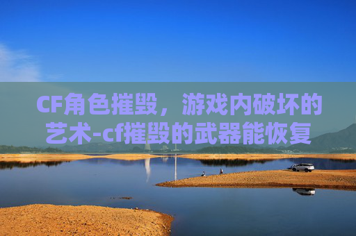 CF角色摧毁，游戏内破坏的艺术-cf摧毁的武器能恢复吗